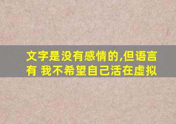 文字是没有感情的,但语言有 我不希望自己活在虚拟